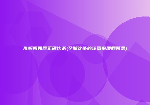 准妈妈如何正确饮茶(孕期饮茶的注意事项和禁忌)