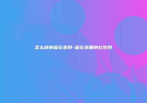 怎么样的菊花茶好-菊花茶哪种比较好