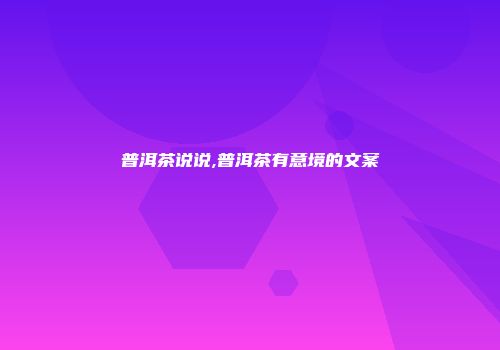 普洱茶说说,普洱茶有意境的文案