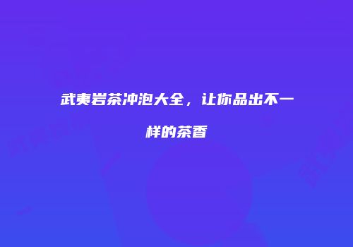 武夷岩茶冲泡大全，让你品出不一样的茶香