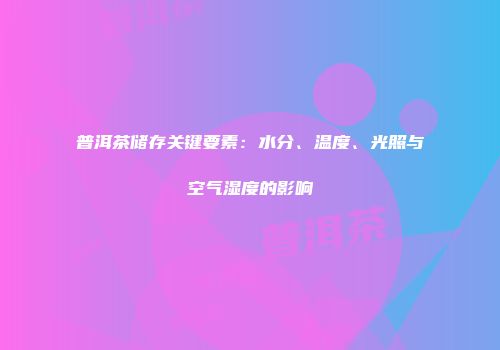 普洱茶储存关键要素：水分、温度、光照与空气湿度的影响