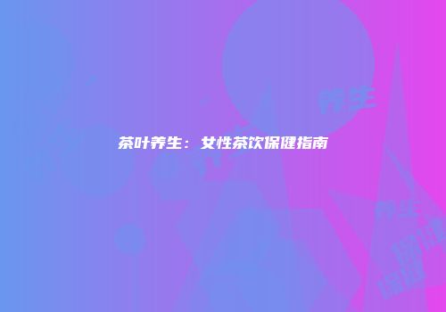 茶叶养生：女性茶饮保健指南