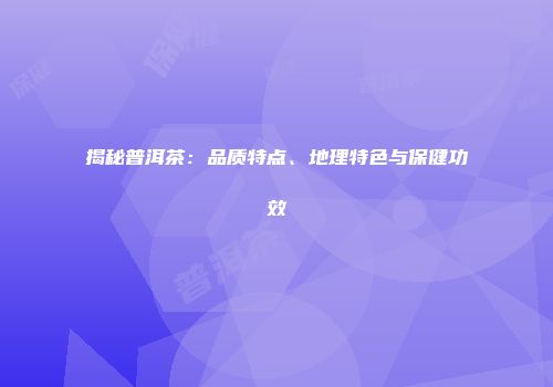 揭秘普洱茶：品质特点、地理特色与保健功效
