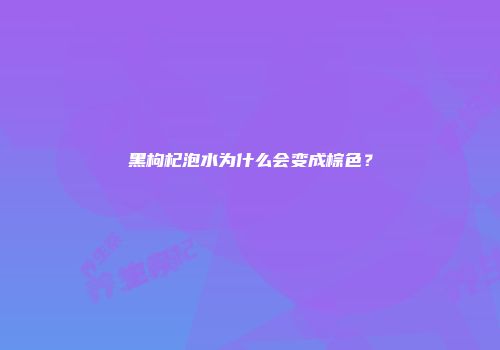 黑枸杞泡水为什么会变成棕色？