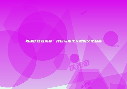 福建铁观音茶宴：传统与现代交融的文化盛宴