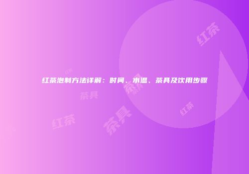 红茶泡制方法详解：时间、水温、茶具及饮用步骤