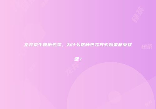 龙井茶牛皮纸包装，为什么这种包装方式越来越受欢迎？