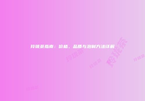 玲珑茶指南：价格、品质与泡制方法详解