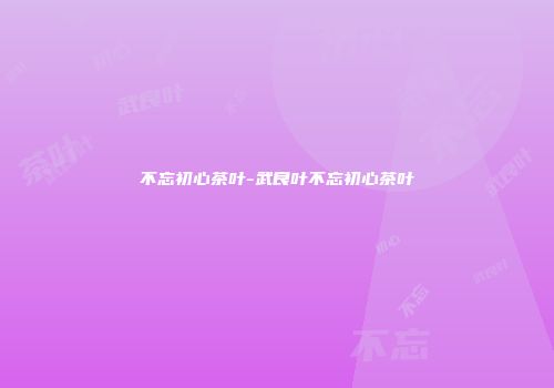 不忘初心茶叶-武良叶不忘初心茶叶