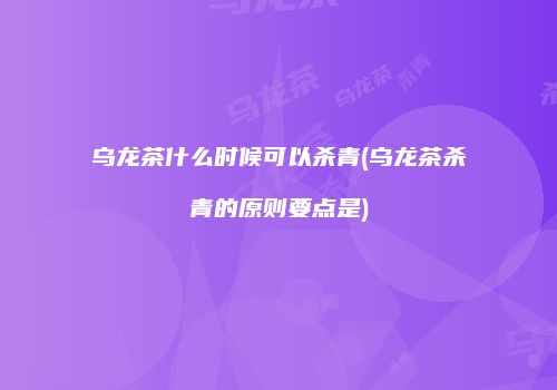 乌龙茶什么时候可以杀青(乌龙茶杀青的原则要点是)