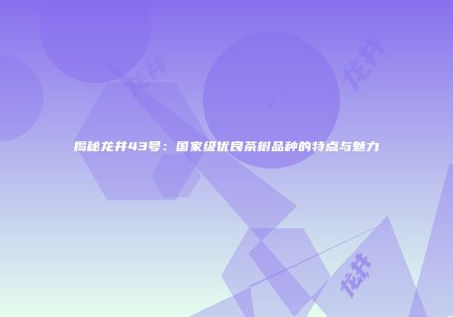 揭秘龙井43号：国家级优良茶树品种的特点与魅力