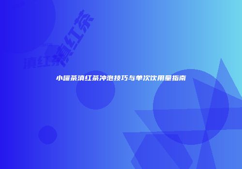 小罐茶滇红茶冲泡技巧与单次饮用量指南