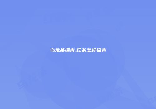 乌龙茶摇青,红茶怎样摇青