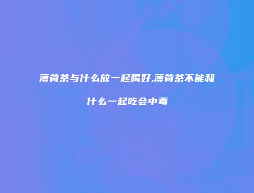 薄荷茶与什么放一起喝好,薄荷茶不能和什么一起吃会中毒