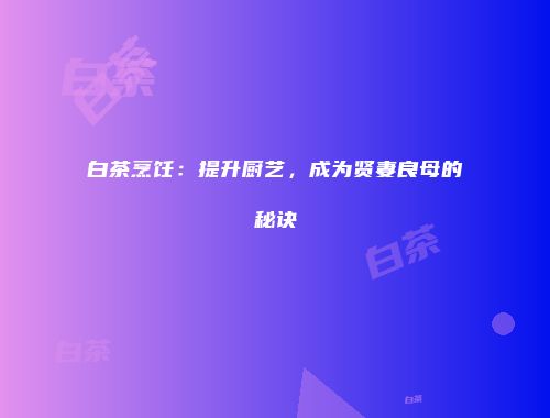 白茶烹饪：提升厨艺，成为贤妻良母的秘诀