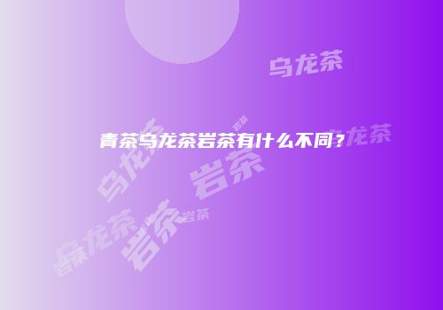 青茶乌龙茶岩茶有什么不同？