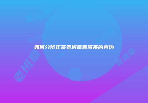 如何分辨正宗老班章普洱茶的真伪