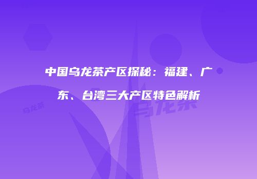 中国乌龙茶产区探秘：福建、广东、台湾三大产区特色解析