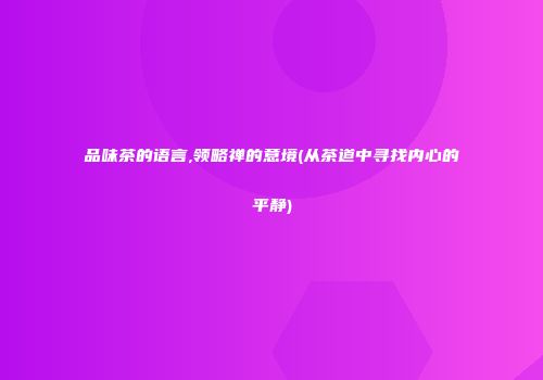 品味茶的语言,领略禅的意境(从茶道中寻找内心的平静)