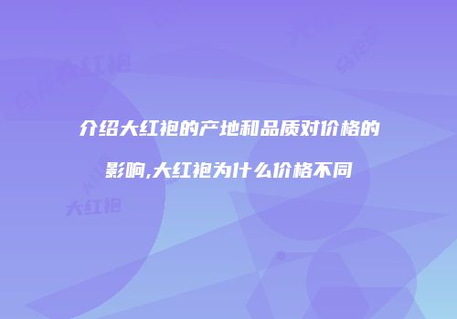 介绍大红袍的产地和品质对价格的影响,大红袍为什么价格不同