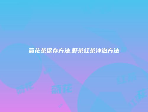 菊花茶保存方法,野茶红茶冲泡方法