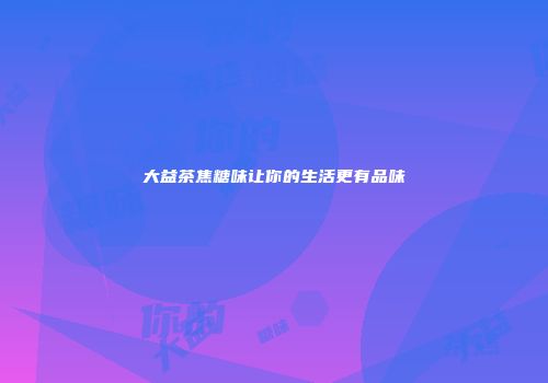 大益茶焦糖味让你的生活更有品味