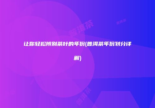 让你轻松辨别茶叶的年份(普洱茶年份划分详解)