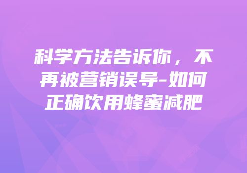 科学方法告诉你，不再被营销误导-如何正确饮用蜂蜜减肥