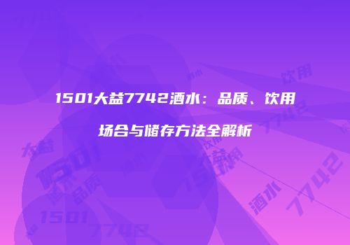 1501大益7742酒水：品质、饮用场合与储存方法全解析