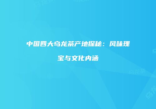 中国四大乌龙茶产地探秘：风味瑰宝与文化内涵