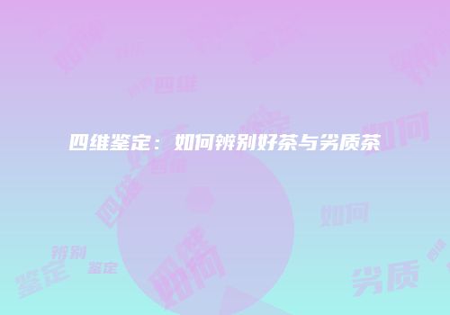 四维鉴定：如何辨别好茶与劣质茶