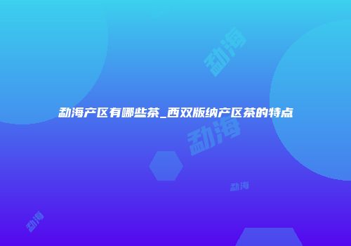 勐海产区有哪些茶_西双版纳产区茶的特点