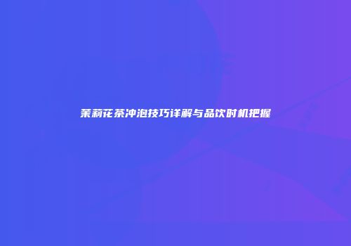 茉莉花茶冲泡技巧详解与品饮时机把握