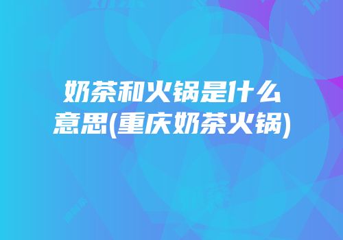 奶茶和火锅是什么意思(重庆奶茶火锅)