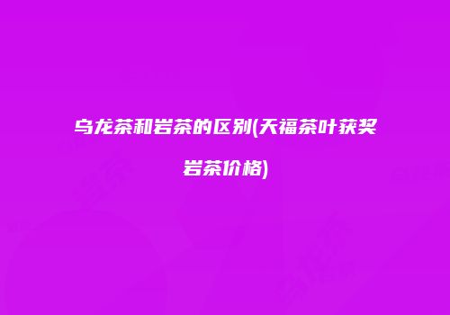 乌龙茶和岩茶的区别(天福茶叶获奖岩茶价格)