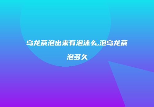 乌龙茶泡出来有泡沫么,泡乌龙茶泡多久