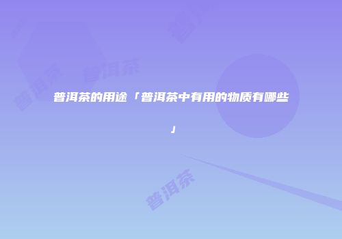 普洱茶的用途「普洱茶中有用的物质有哪些」
