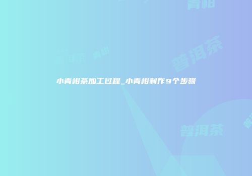 小青柑茶加工过程_小青柑制作9个步骤