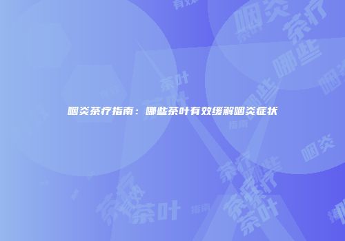 咽炎茶疗指南：哪些茶叶有效缓解咽炎症状