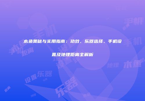 木鱼奥秘与实用指南：功效、乐器选择、手机设置及地理距离全解析