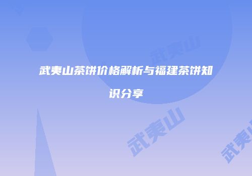 武夷山茶饼价格解析与福建茶饼知识分享