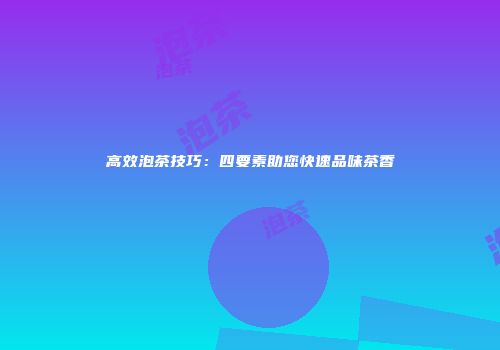 高效泡茶技巧：四要素助您快速品味茶香