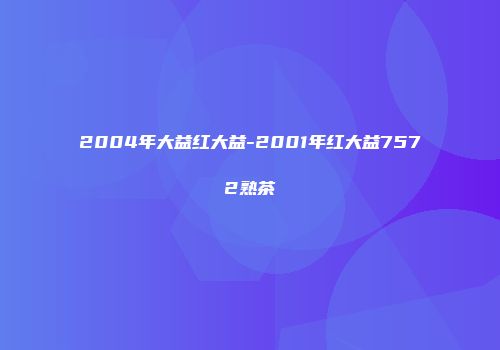 2004年大益红大益-2001年红大益7572熟茶