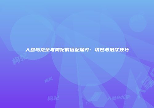 人参乌龙茶与枸杞的搭配探讨：功效与泡饮技巧