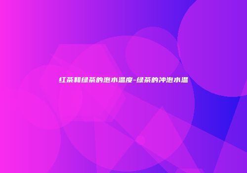 红茶和绿茶的泡水温度-绿茶的冲泡水温