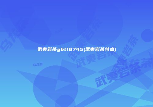 武夷岩茶gbt18745(武夷岩茶特点)