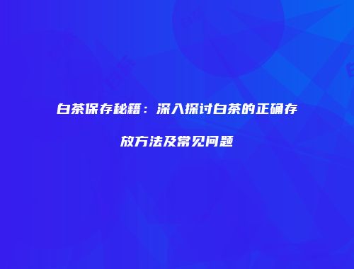 白茶保存秘籍：深入探讨白茶的正确存放方法及常见问题