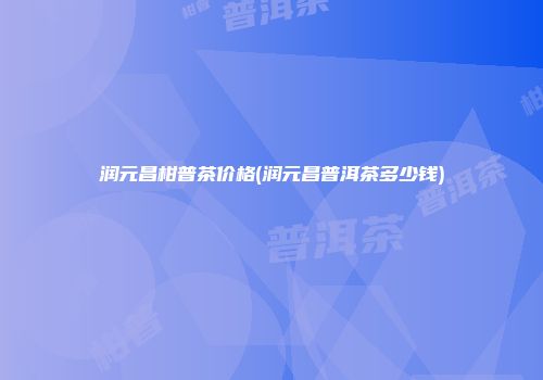 润元昌柑普茶价格(润元昌普洱茶多少钱)