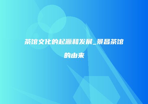 茶馆文化的起源和发展_景昌茶馆的由来