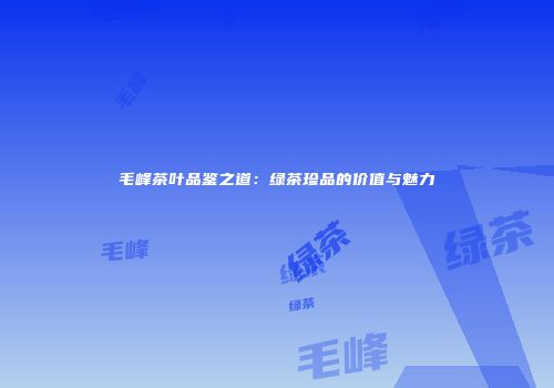 毛峰茶叶品鉴之道：绿茶珍品的价值与魅力